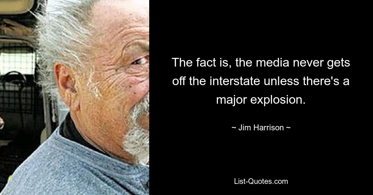 Tatsache ist, dass die Medien die Autobahn nie verlassen, es sei denn, es kommt zu einer größeren Explosion. — © Jim Harrison 