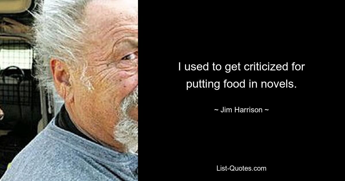 I used to get criticized for putting food in novels. — © Jim Harrison