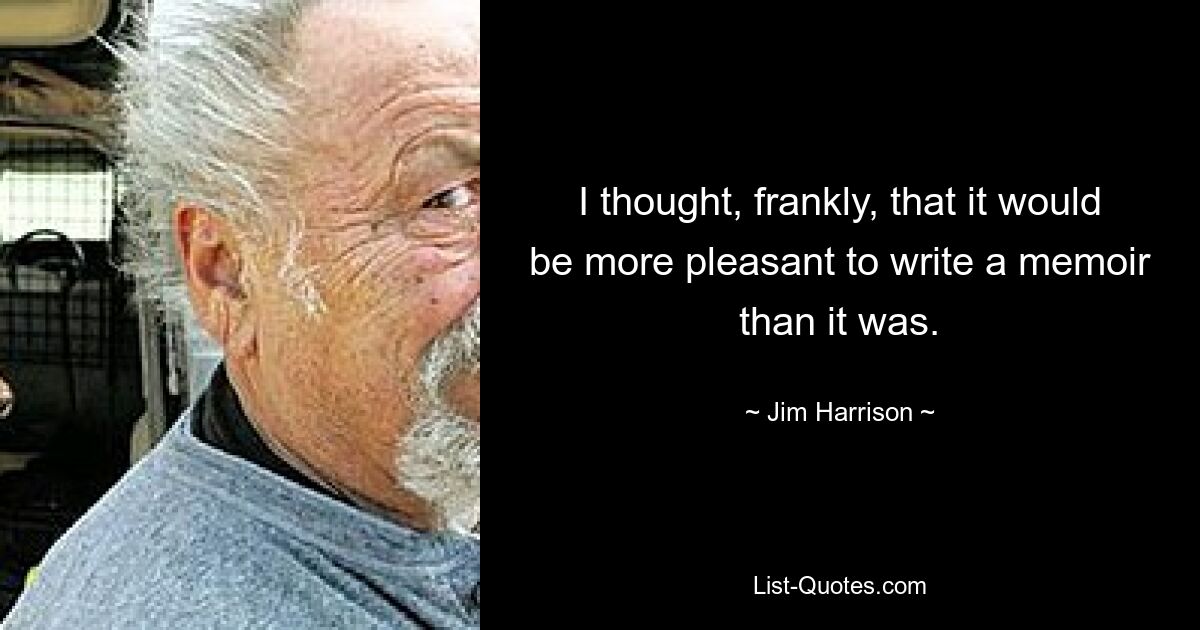 I thought, frankly, that it would be more pleasant to write a memoir than it was. — © Jim Harrison