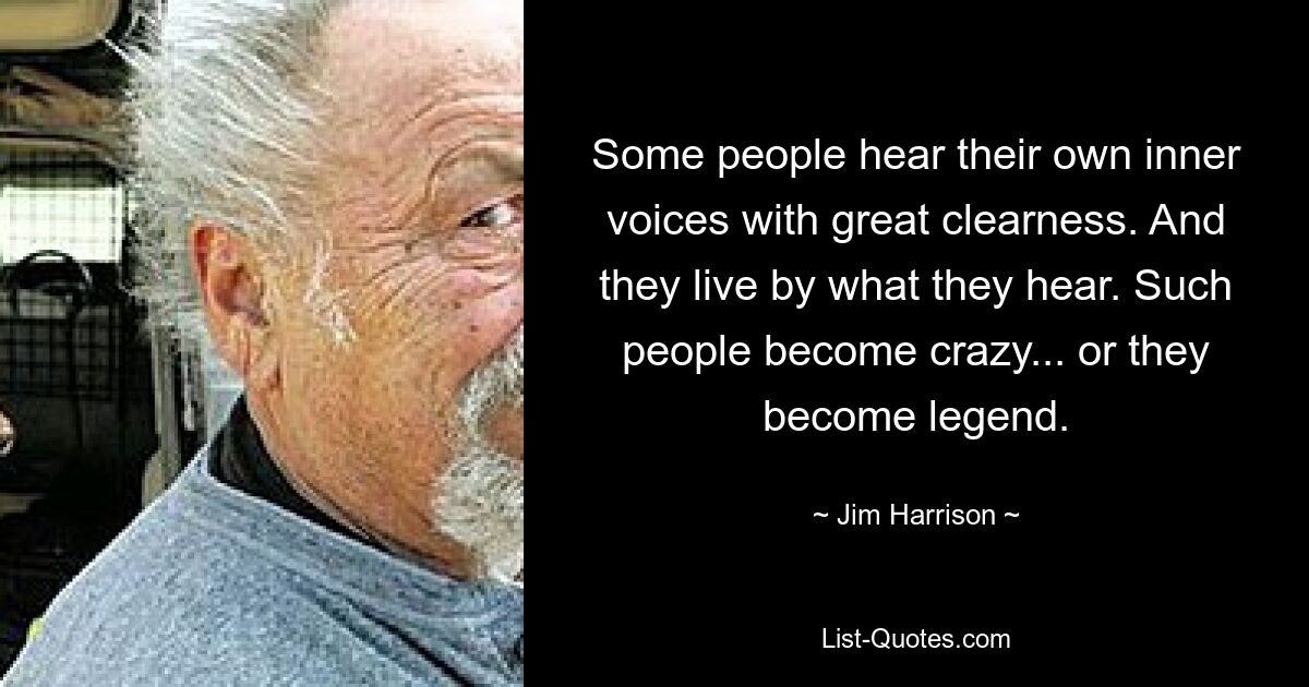 Some people hear their own inner voices with great clearness. And they live by what they hear. Such people become crazy... or they become legend. — © Jim Harrison