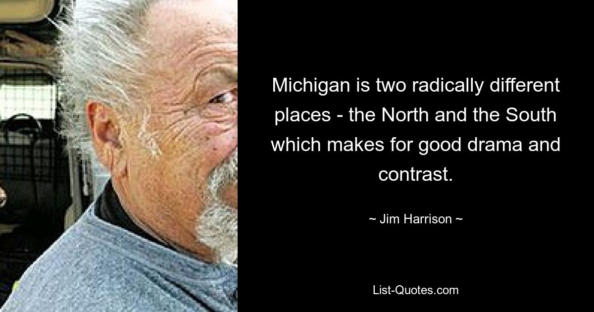 Michigan is two radically different places - the North and the South which makes for good drama and contrast. — © Jim Harrison