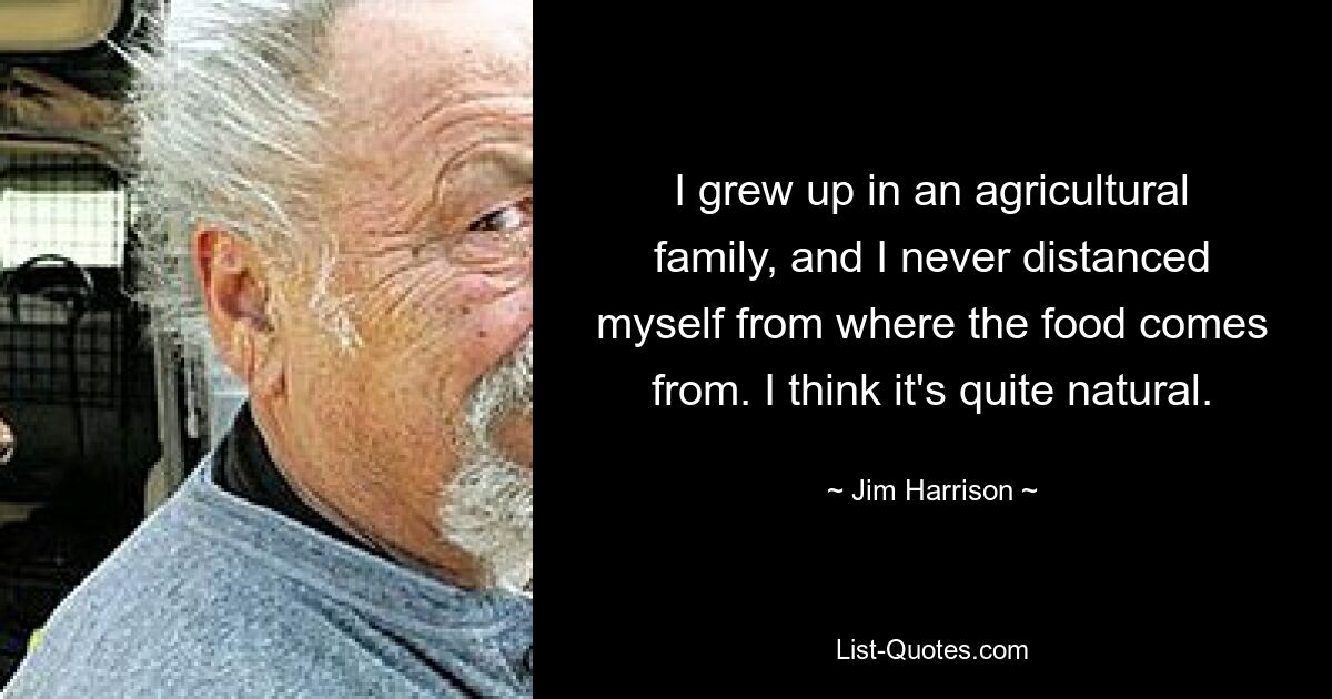 I grew up in an agricultural family, and I never distanced myself from where the food comes from. I think it's quite natural. — © Jim Harrison