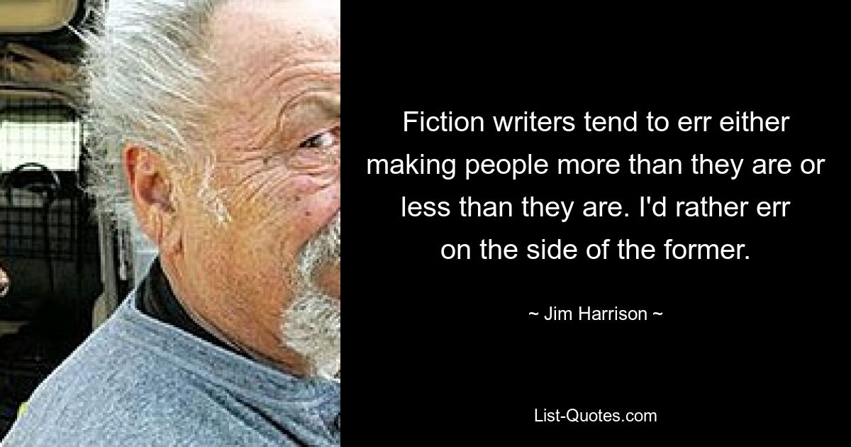 Fiction writers tend to err either making people more than they are or less than they are. I'd rather err on the side of the former. — © Jim Harrison