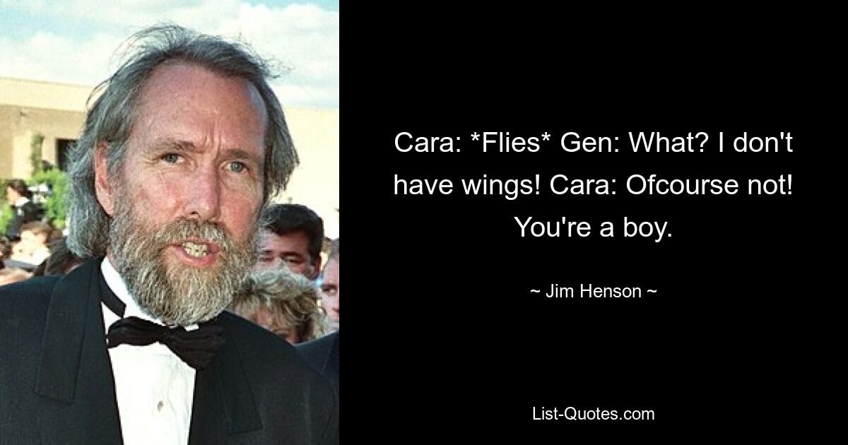 Cara: *Flies* Gen: What? I don't have wings! Cara: Ofcourse not! You're a boy. — © Jim Henson