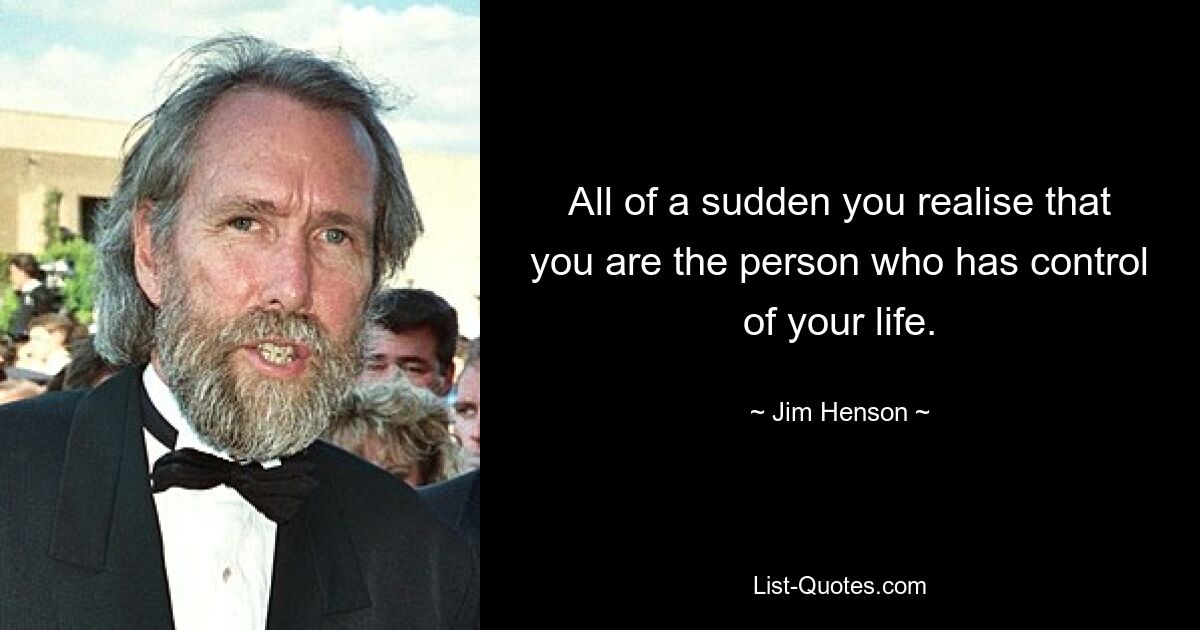 All of a sudden you realise that you are the person who has control of your life. — © Jim Henson