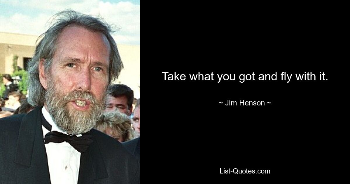 Take what you got and fly with it. — © Jim Henson