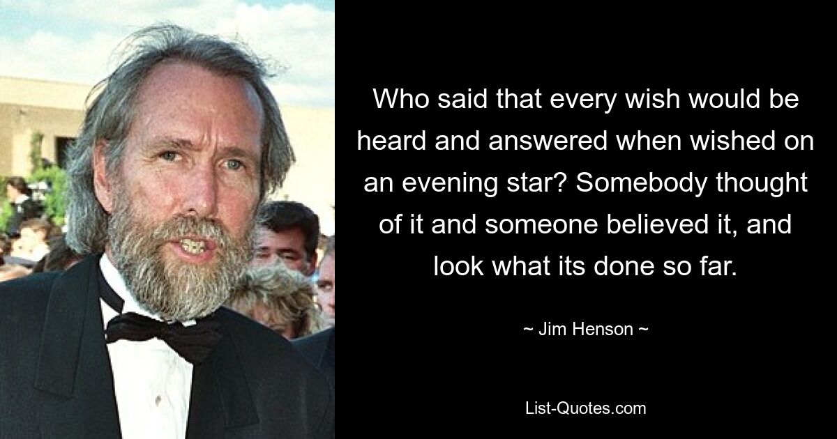 Who said that every wish would be heard and answered when wished on an evening star? Somebody thought of it and someone believed it, and look what its done so far. — © Jim Henson