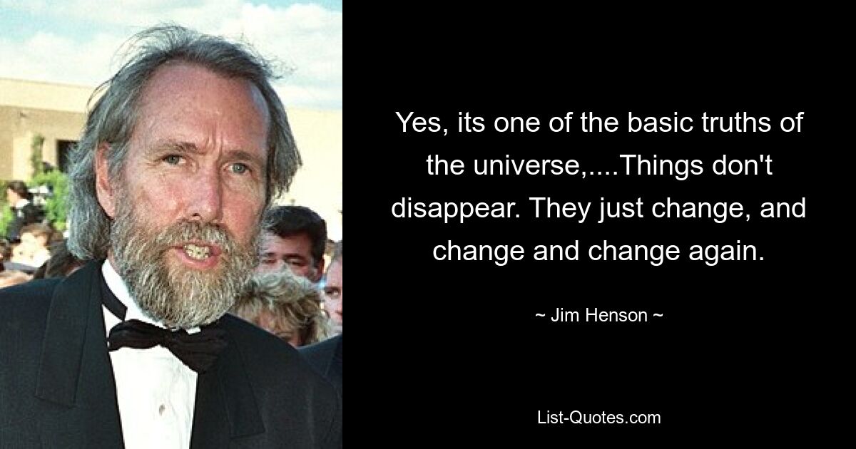 Yes, its one of the basic truths of the universe,....Things don't disappear. They just change, and change and change again. — © Jim Henson