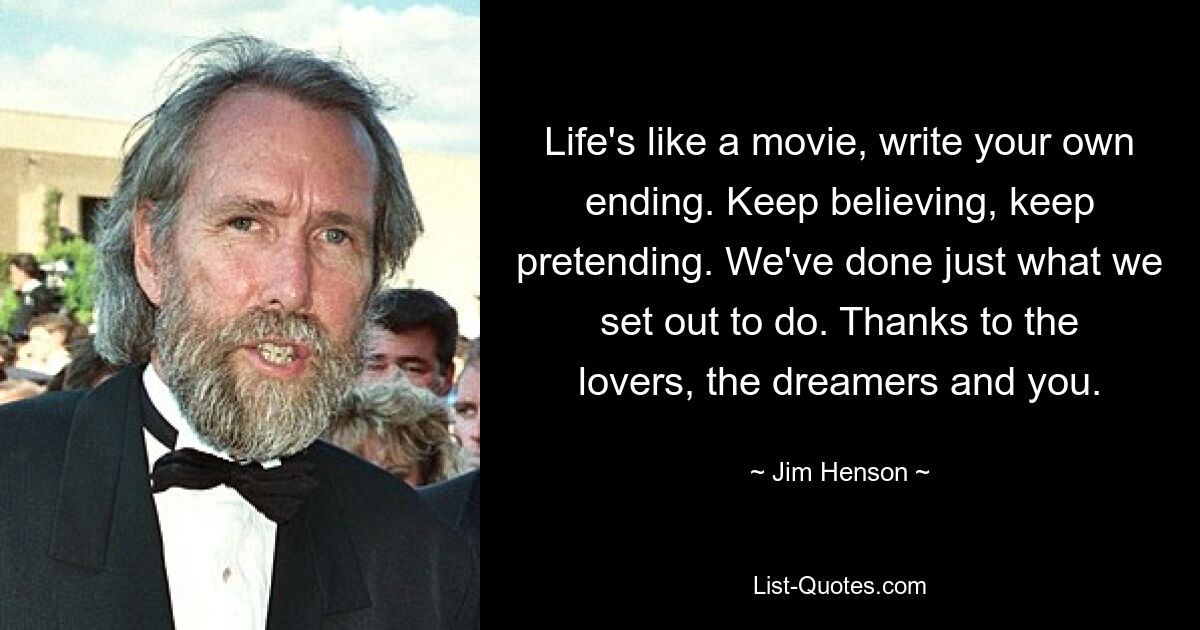 Life's like a movie, write your own ending. Keep believing, keep pretending. We've done just what we set out to do. Thanks to the lovers, the dreamers and you. — © Jim Henson