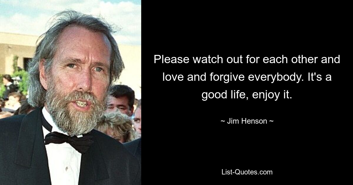 Please watch out for each other and love and forgive everybody. It's a good life, enjoy it. — © Jim Henson