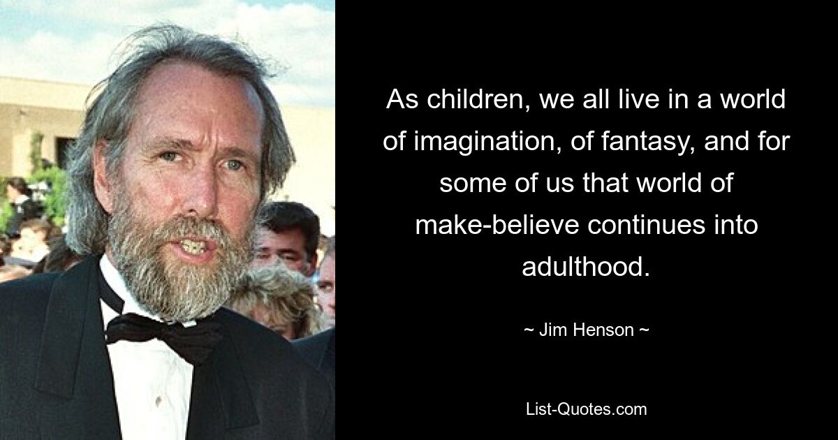 As children, we all live in a world of imagination, of fantasy, and for some of us that world of make-believe continues into adulthood. — © Jim Henson