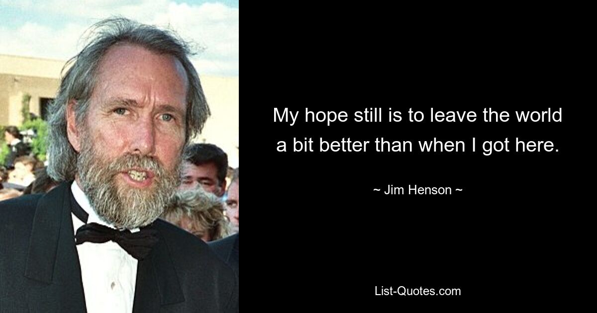 My hope still is to leave the world a bit better than when I got here. — © Jim Henson