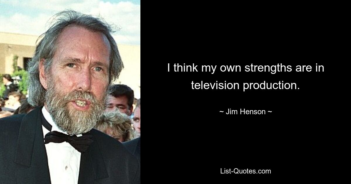 I think my own strengths are in television production. — © Jim Henson