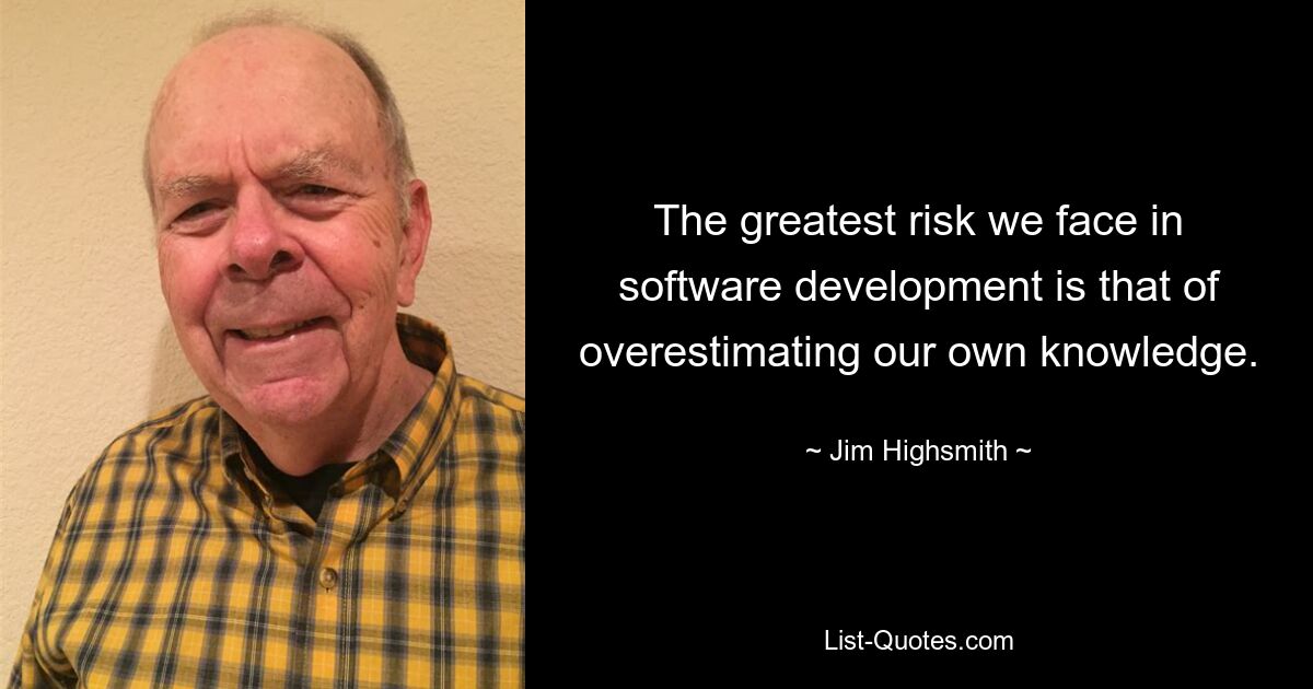 The greatest risk we face in software development is that of overestimating our own knowledge. — © Jim Highsmith