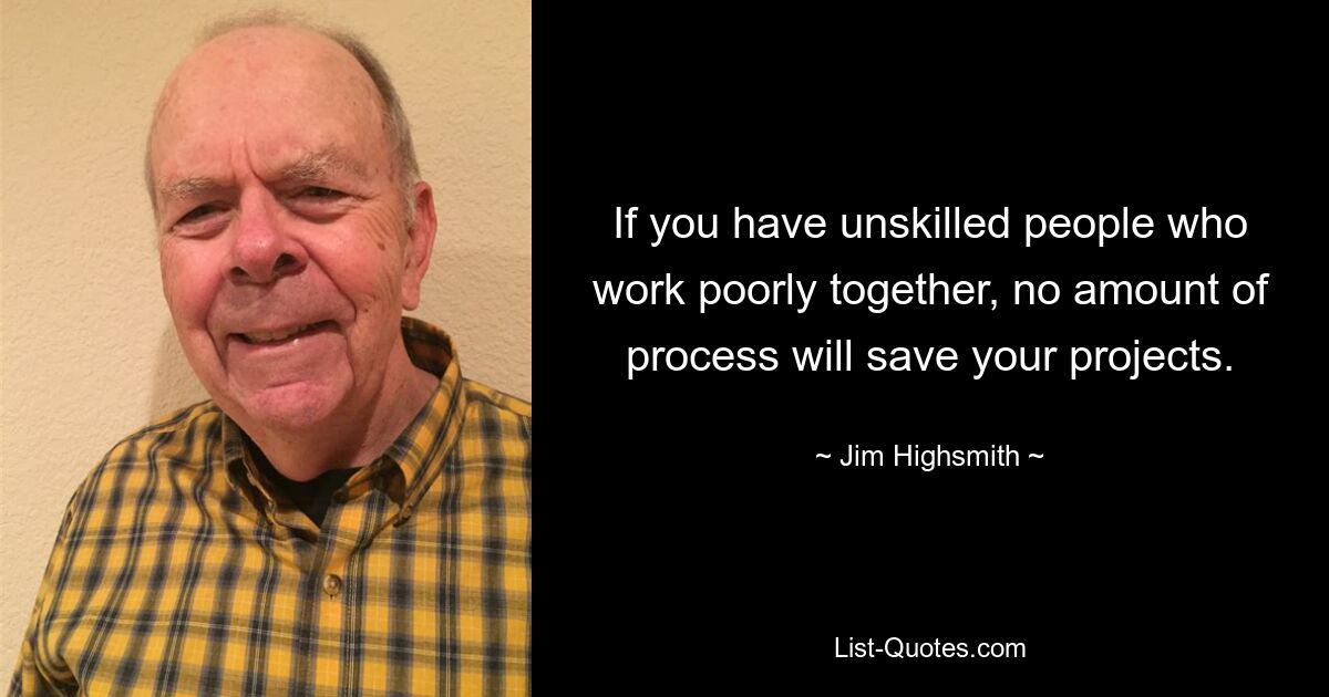 If you have unskilled people who work poorly together, no amount of process will save your projects. — © Jim Highsmith