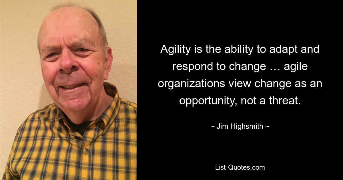 Agility is the ability to adapt and respond to change … agile organizations view change as an opportunity, not a threat. — © Jim Highsmith