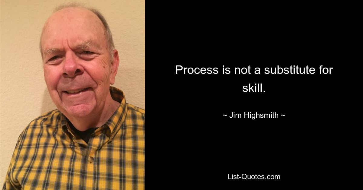 Process is not a substitute for skill. — © Jim Highsmith