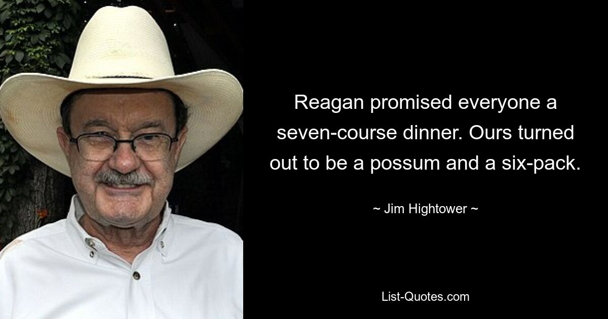 Reagan promised everyone a seven-course dinner. Ours turned out to be a possum and a six-pack. — © Jim Hightower