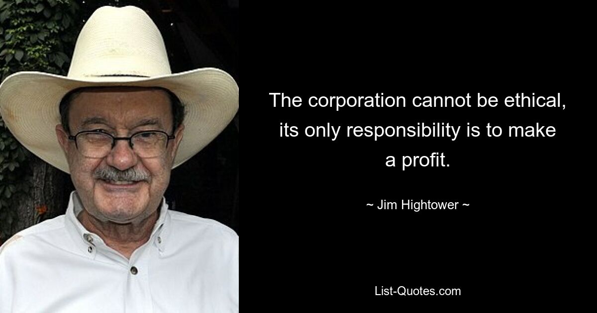 The corporation cannot be ethical, its only responsibility is to make a profit. — © Jim Hightower