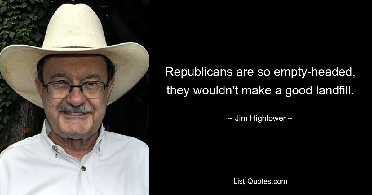 Republicans are so empty-headed, they wouldn't make a good landfill. — © Jim Hightower