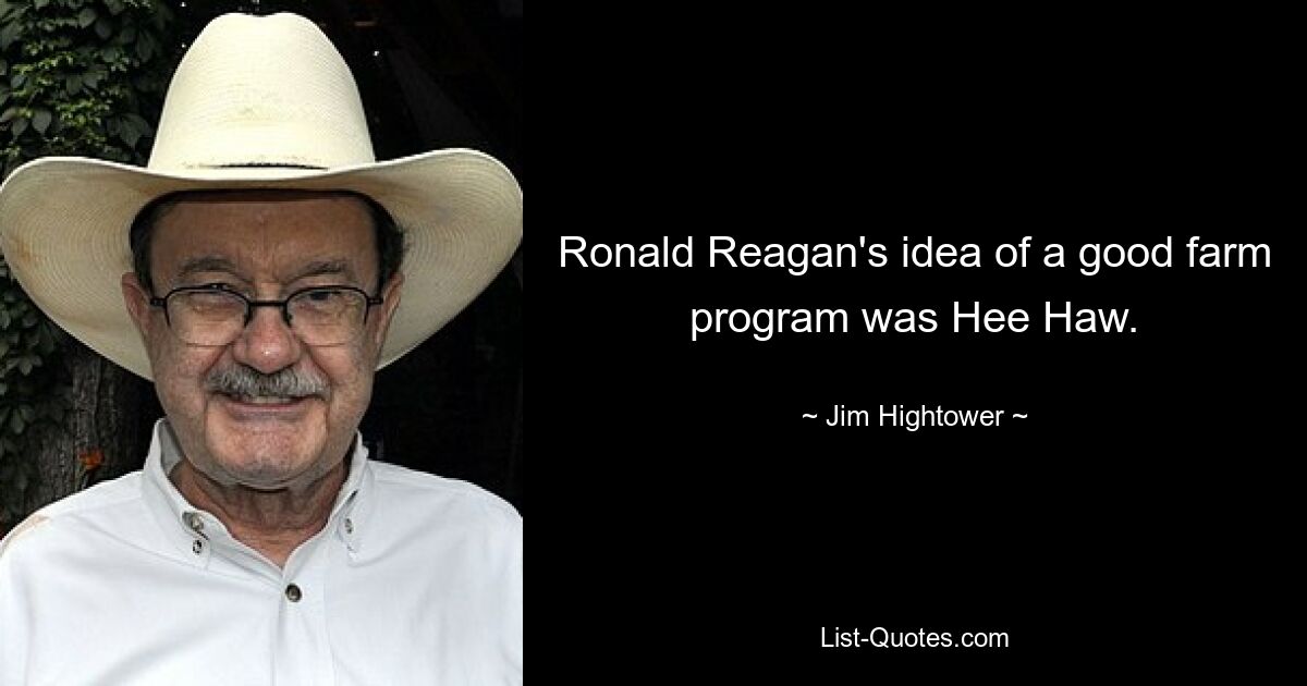 Ronald Reagan's idea of a good farm program was Hee Haw. — © Jim Hightower