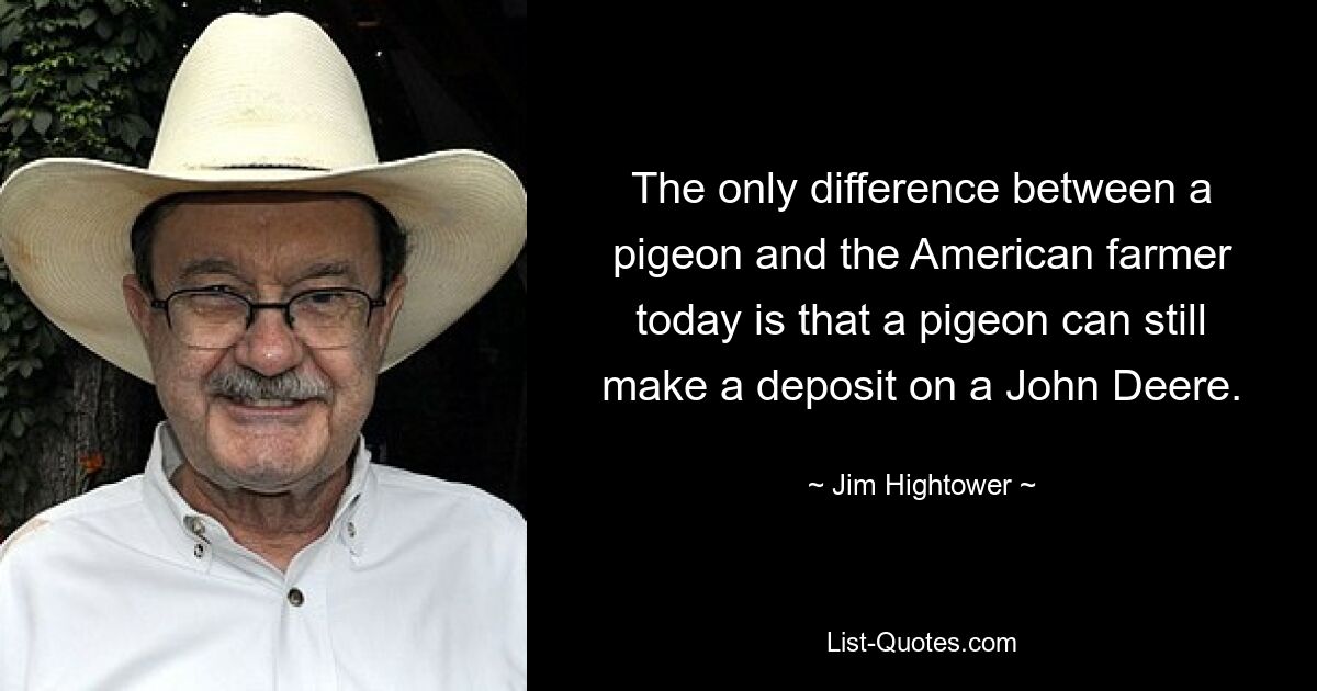 The only difference between a pigeon and the American farmer today is that a pigeon can still make a deposit on a John Deere. — © Jim Hightower