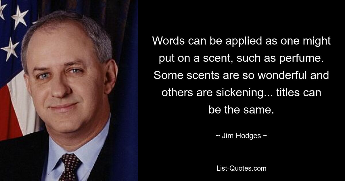 Words can be applied as one might put on a scent, such as perfume. Some scents are so wonderful and others are sickening... titles can be the same. — © Jim Hodges