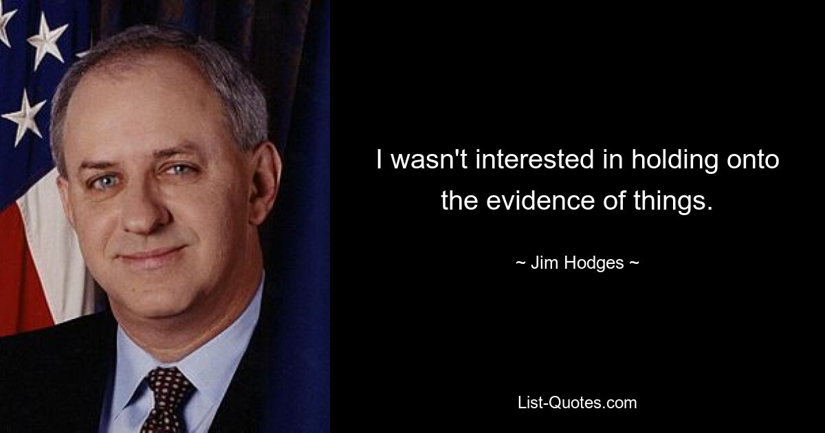 I wasn't interested in holding onto the evidence of things. — © Jim Hodges