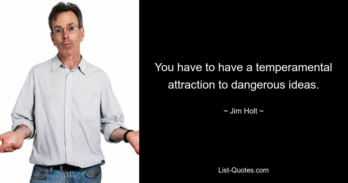 You have to have a temperamental attraction to dangerous ideas. — © Jim Holt