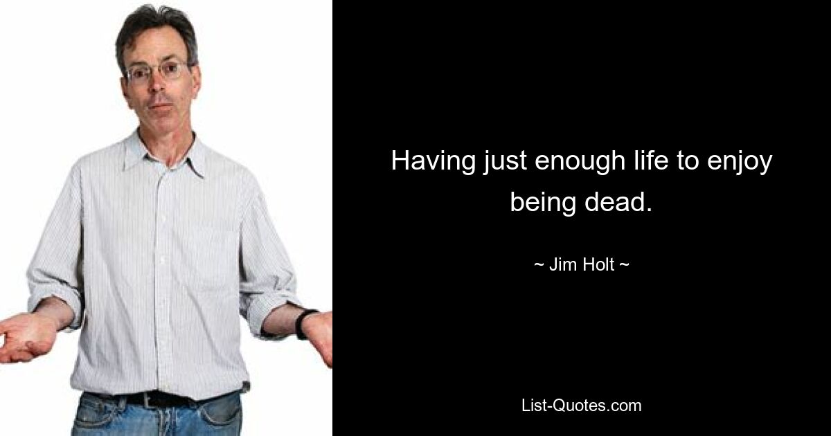 Having just enough life to enjoy being dead. — © Jim Holt