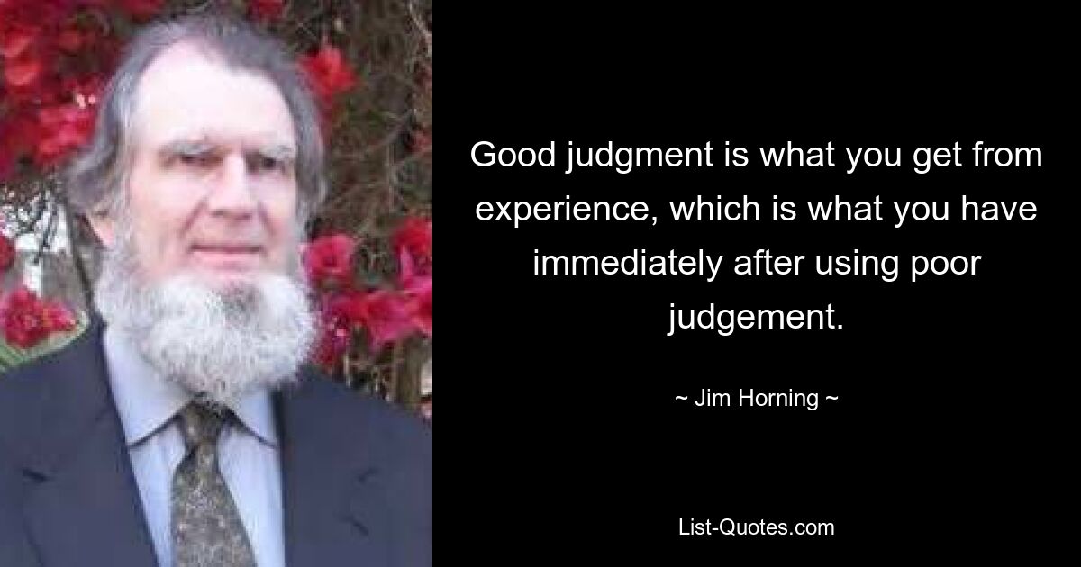 Good judgment is what you get from experience, which is what you have immediately after using poor judgement. — © Jim Horning