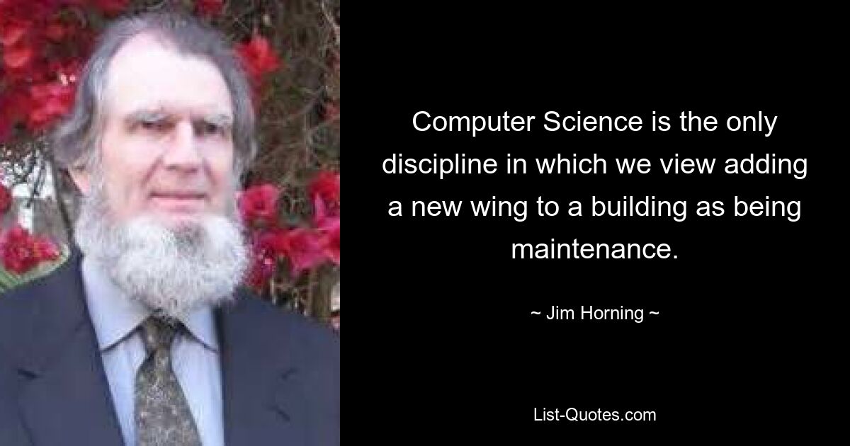 Computer Science is the only discipline in which we view adding a new wing to a building as being maintenance. — © Jim Horning