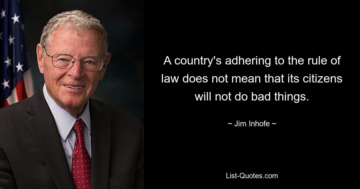 A country's adhering to the rule of law does not mean that its citizens will not do bad things. — © Jim Inhofe