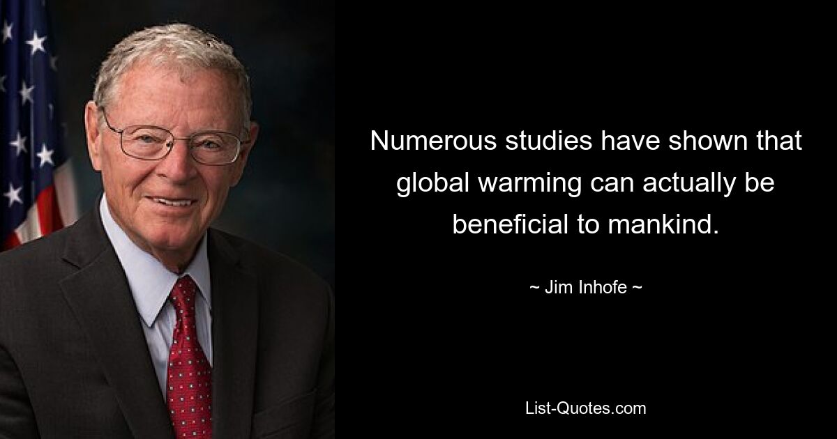 Numerous studies have shown that global warming can actually be beneficial to mankind. — © Jim Inhofe