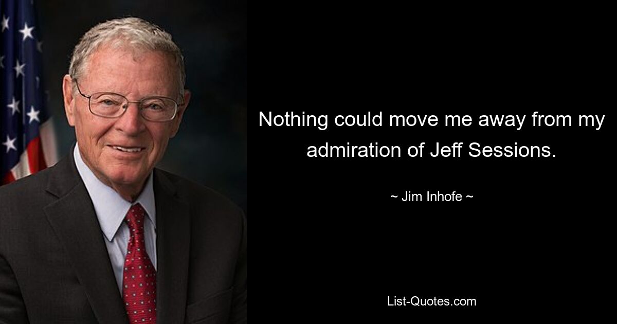 Nothing could move me away from my admiration of Jeff Sessions. — © Jim Inhofe