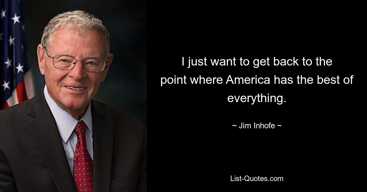 I just want to get back to the point where America has the best of everything. — © Jim Inhofe