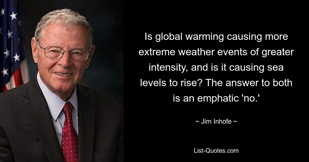 Is global warming causing more extreme weather events of greater intensity, and is it causing sea levels to rise? The answer to both is an emphatic 'no.' — © Jim Inhofe