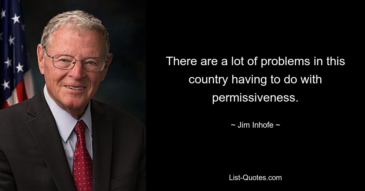 There are a lot of problems in this country having to do with permissiveness. — © Jim Inhofe