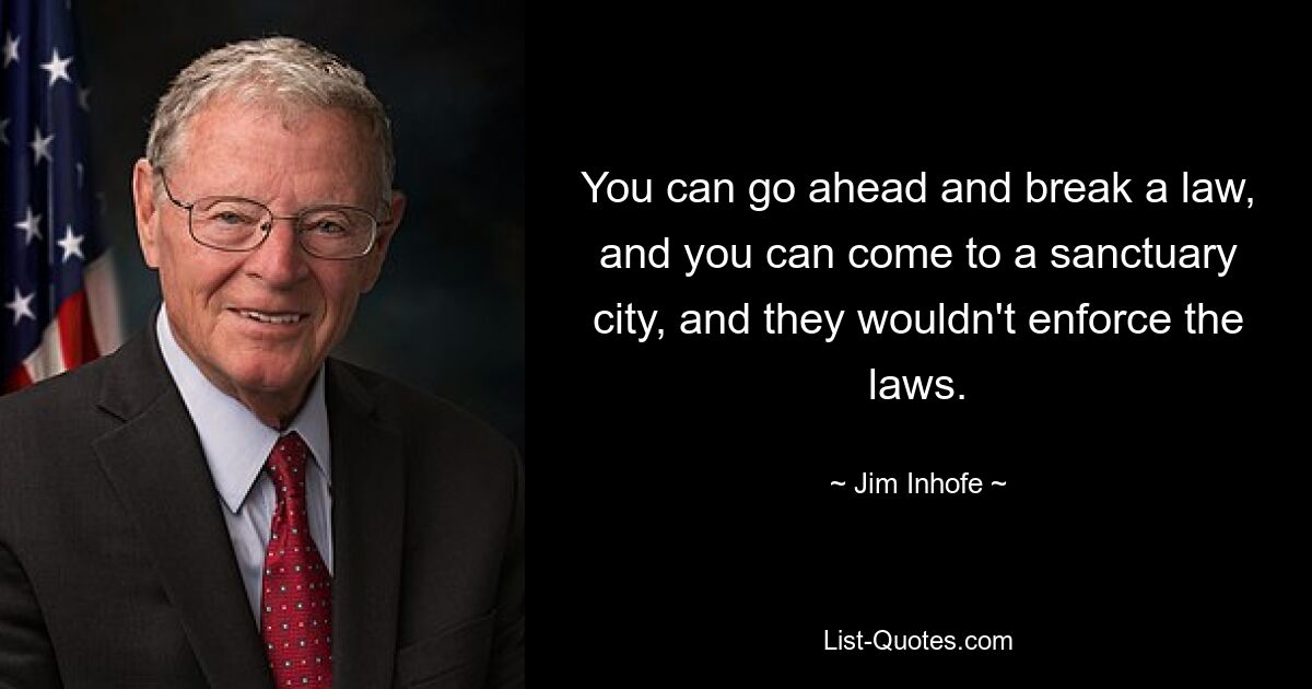 You can go ahead and break a law, and you can come to a sanctuary city, and they wouldn't enforce the laws. — © Jim Inhofe