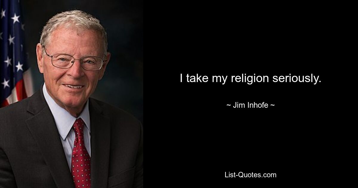 I take my religion seriously. — © Jim Inhofe