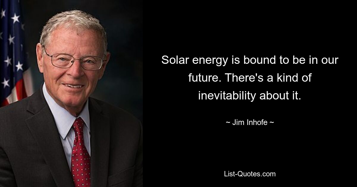 Solar energy is bound to be in our future. There's a kind of inevitability about it. — © Jim Inhofe