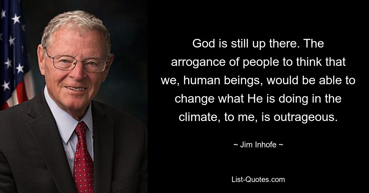 God is still up there. The arrogance of people to think that we, human beings, would be able to change what He is doing in the climate, to me, is outrageous. — © Jim Inhofe