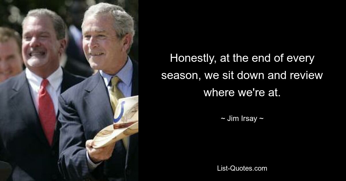 Honestly, at the end of every season, we sit down and review where we're at. — © Jim Irsay