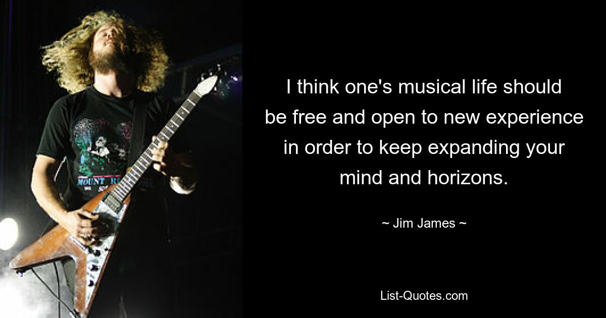 I think one's musical life should be free and open to new experience in order to keep expanding your mind and horizons. — © Jim James