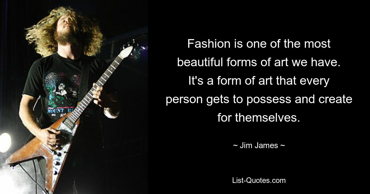 Fashion is one of the most beautiful forms of art we have. It's a form of art that every person gets to possess and create for themselves. — © Jim James