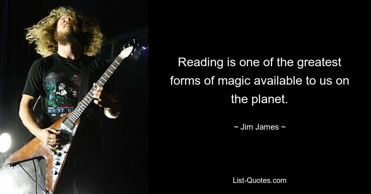 Reading is one of the greatest forms of magic available to us on the planet. — © Jim James