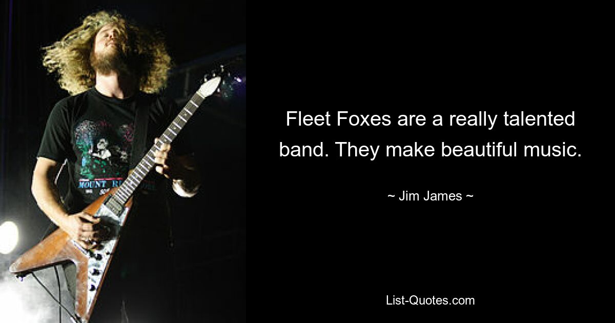 Fleet Foxes are a really talented band. They make beautiful music. — © Jim James