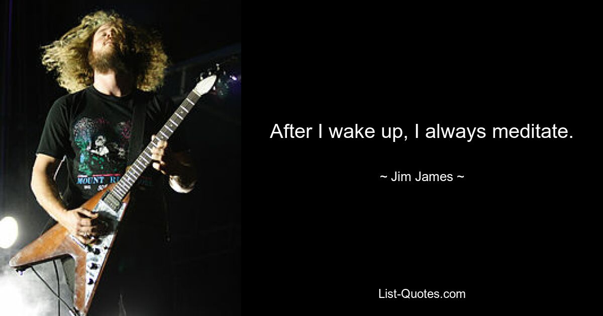 After I wake up, I always meditate. — © Jim James