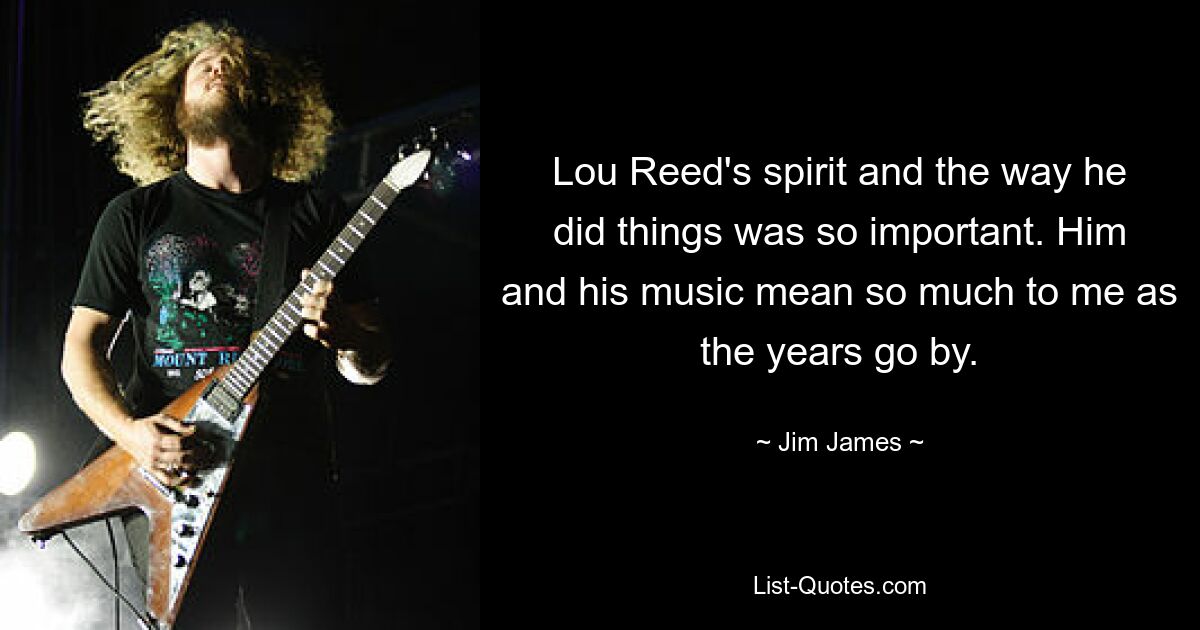 Lou Reed's spirit and the way he did things was so important. Him and his music mean so much to me as the years go by. — © Jim James