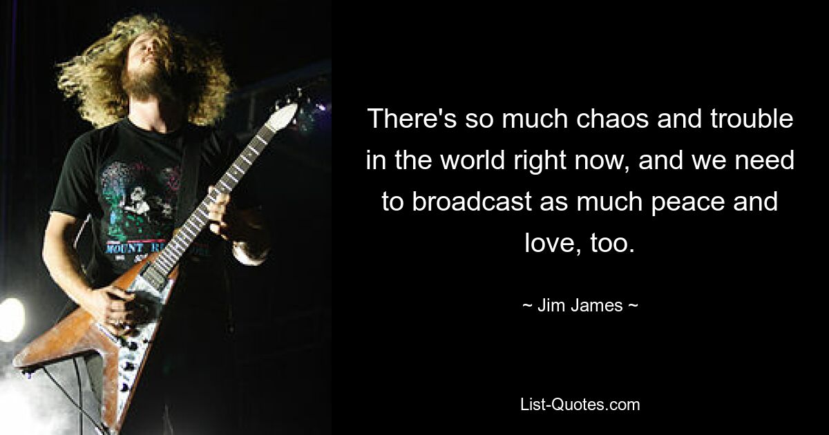 There's so much chaos and trouble in the world right now, and we need to broadcast as much peace and love, too. — © Jim James